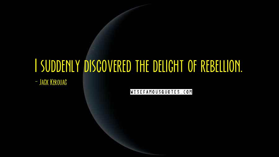 Jack Kerouac Quotes: I suddenly discovered the delight of rebellion.