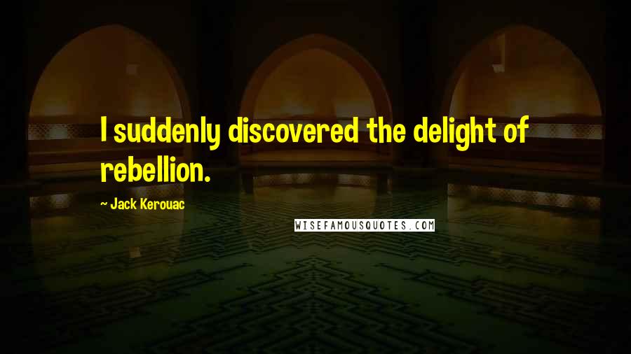 Jack Kerouac Quotes: I suddenly discovered the delight of rebellion.