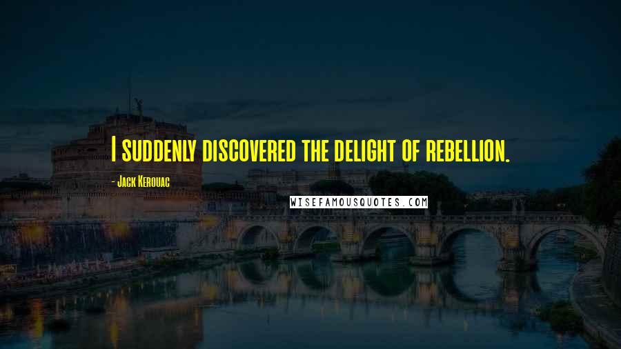 Jack Kerouac Quotes: I suddenly discovered the delight of rebellion.
