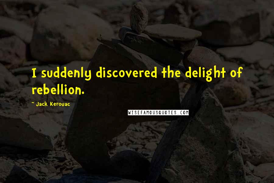 Jack Kerouac Quotes: I suddenly discovered the delight of rebellion.