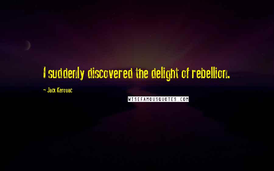 Jack Kerouac Quotes: I suddenly discovered the delight of rebellion.