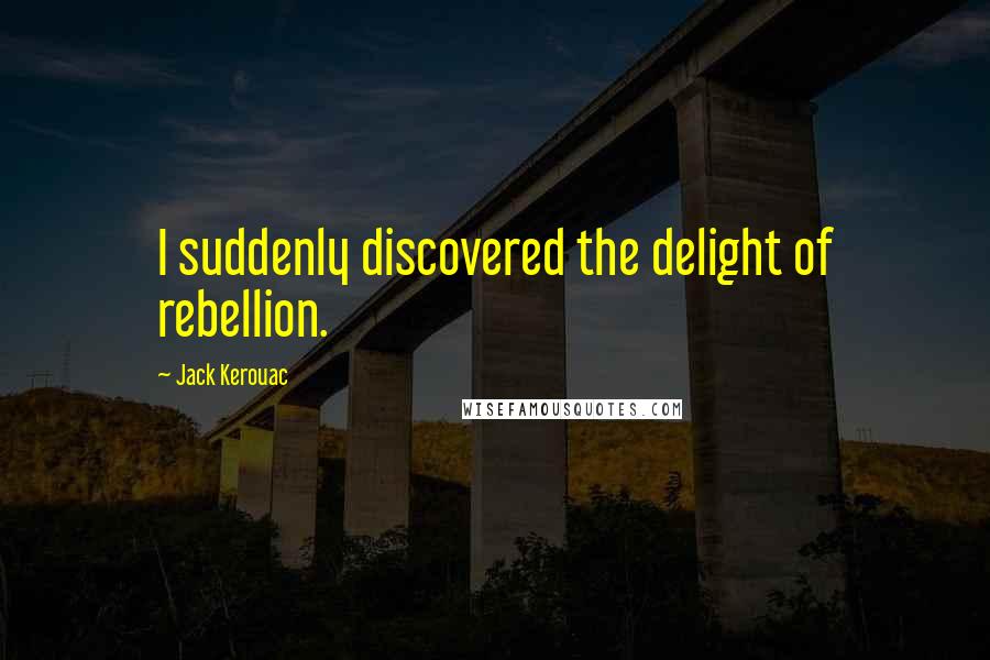 Jack Kerouac Quotes: I suddenly discovered the delight of rebellion.