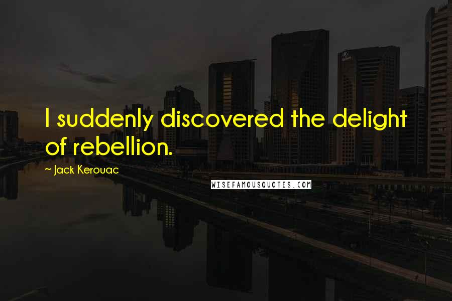 Jack Kerouac Quotes: I suddenly discovered the delight of rebellion.