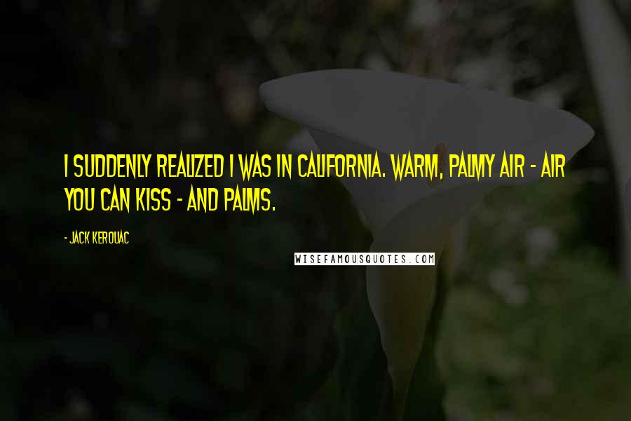 Jack Kerouac Quotes: I suddenly realized I was in California. Warm, palmy air - air you can kiss - and palms.
