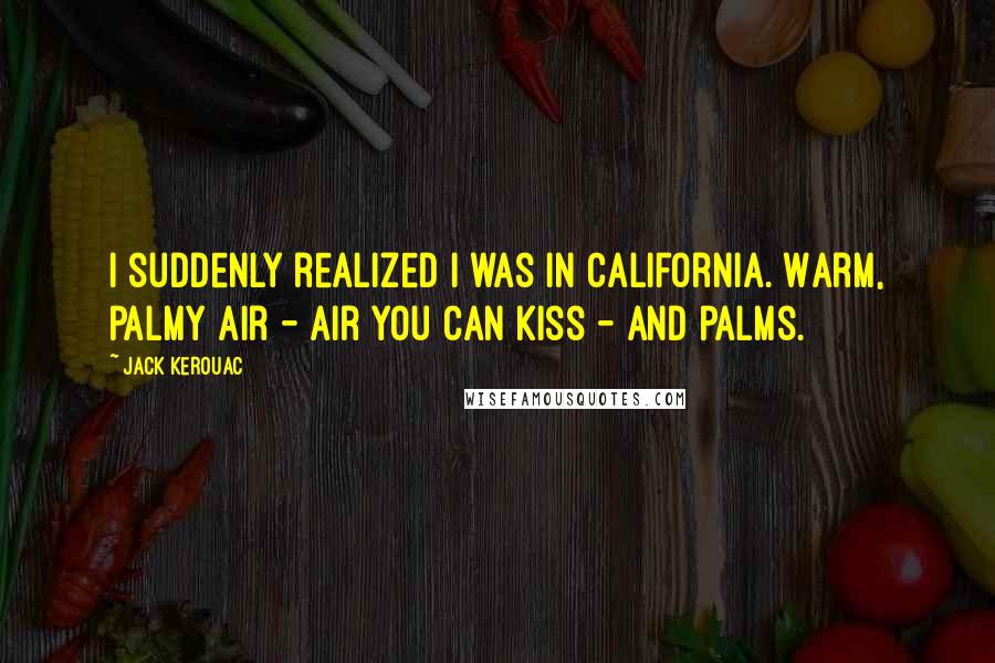 Jack Kerouac Quotes: I suddenly realized I was in California. Warm, palmy air - air you can kiss - and palms.
