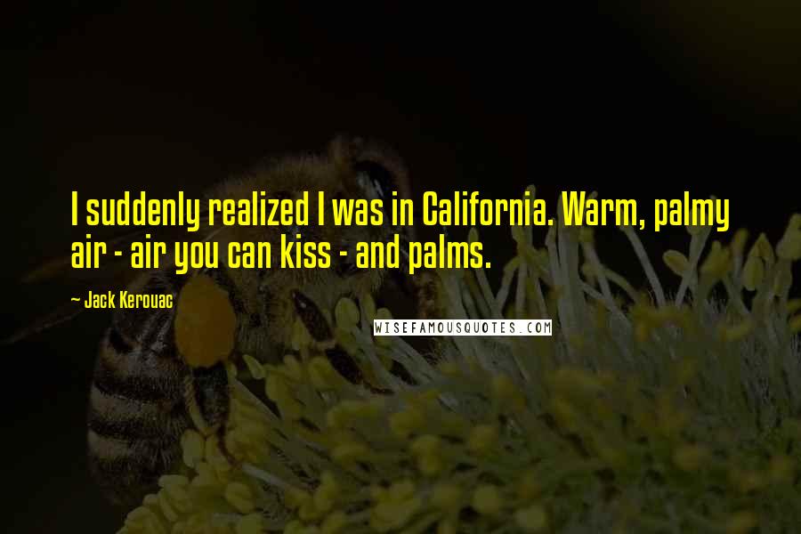 Jack Kerouac Quotes: I suddenly realized I was in California. Warm, palmy air - air you can kiss - and palms.