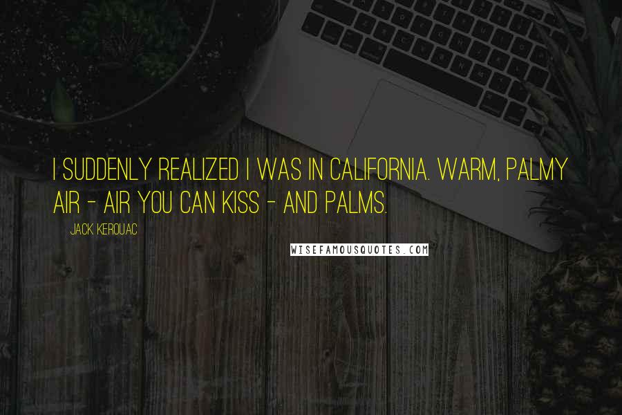 Jack Kerouac Quotes: I suddenly realized I was in California. Warm, palmy air - air you can kiss - and palms.