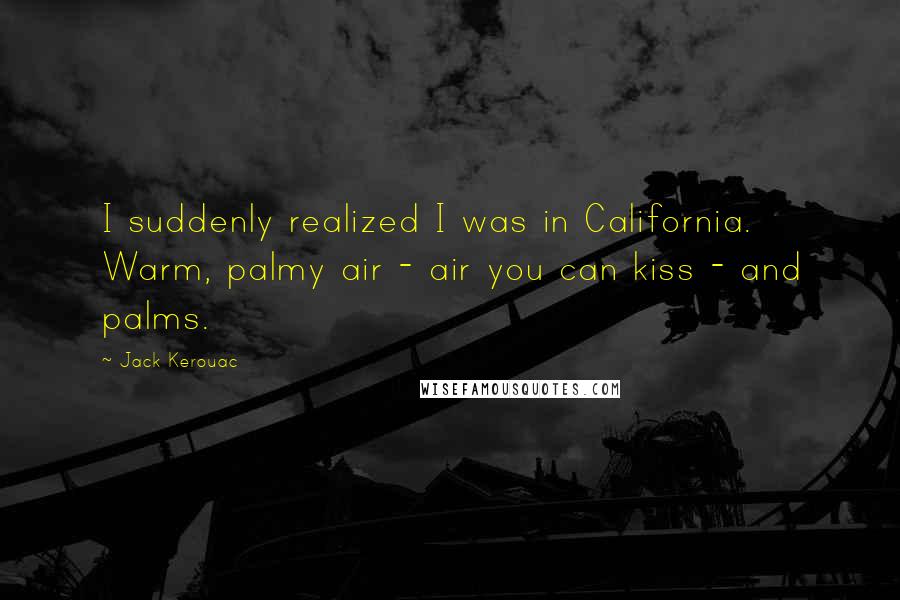 Jack Kerouac Quotes: I suddenly realized I was in California. Warm, palmy air - air you can kiss - and palms.