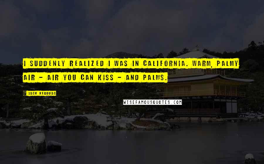 Jack Kerouac Quotes: I suddenly realized I was in California. Warm, palmy air - air you can kiss - and palms.