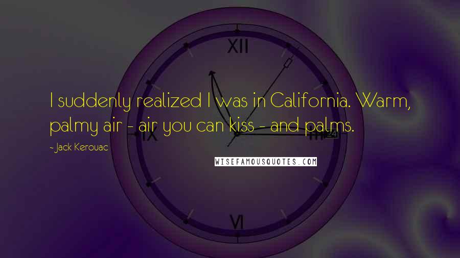 Jack Kerouac Quotes: I suddenly realized I was in California. Warm, palmy air - air you can kiss - and palms.