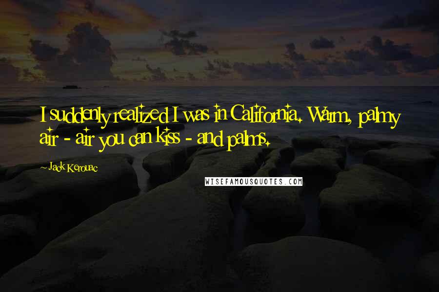 Jack Kerouac Quotes: I suddenly realized I was in California. Warm, palmy air - air you can kiss - and palms.