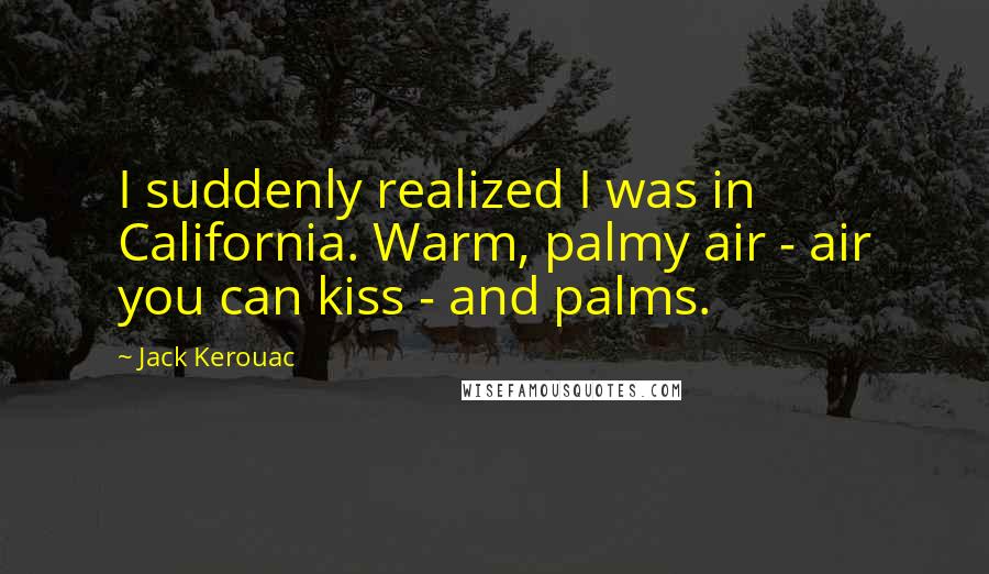 Jack Kerouac Quotes: I suddenly realized I was in California. Warm, palmy air - air you can kiss - and palms.