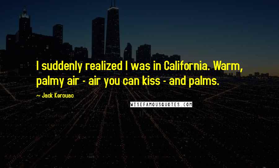 Jack Kerouac Quotes: I suddenly realized I was in California. Warm, palmy air - air you can kiss - and palms.
