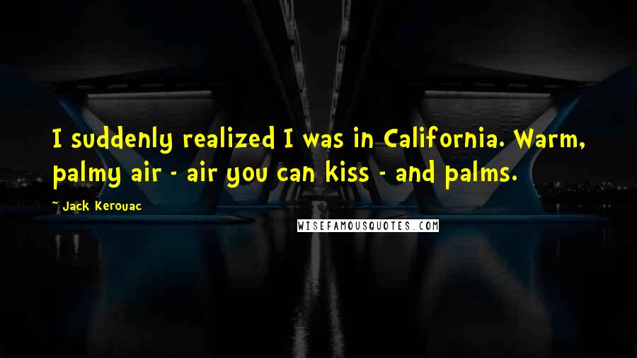 Jack Kerouac Quotes: I suddenly realized I was in California. Warm, palmy air - air you can kiss - and palms.
