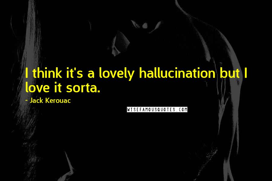 Jack Kerouac Quotes: I think it's a lovely hallucination but I love it sorta.