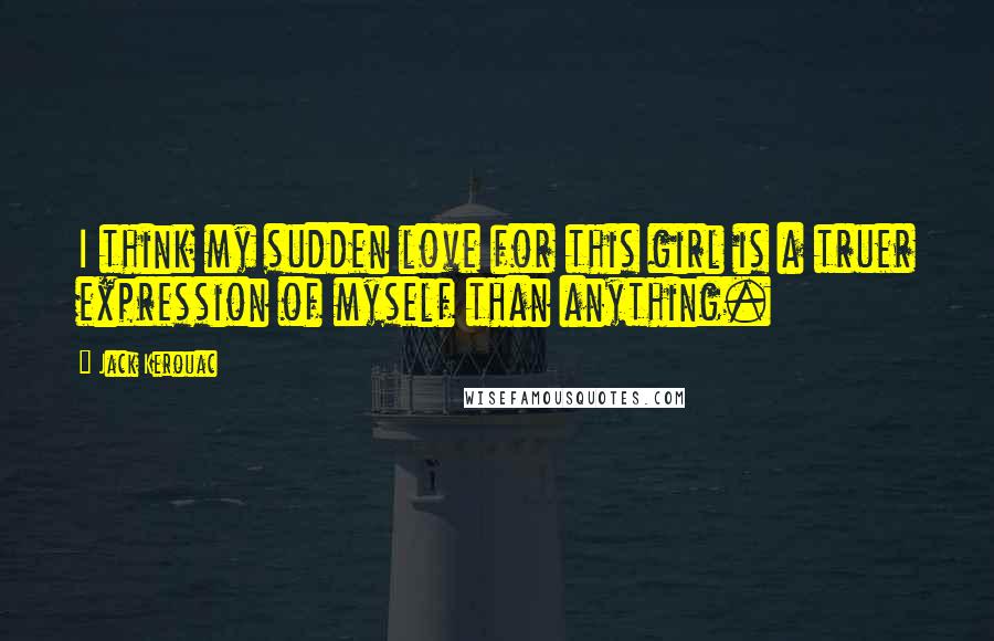 Jack Kerouac Quotes: I think my sudden love for this girl is a truer expression of myself than anything.