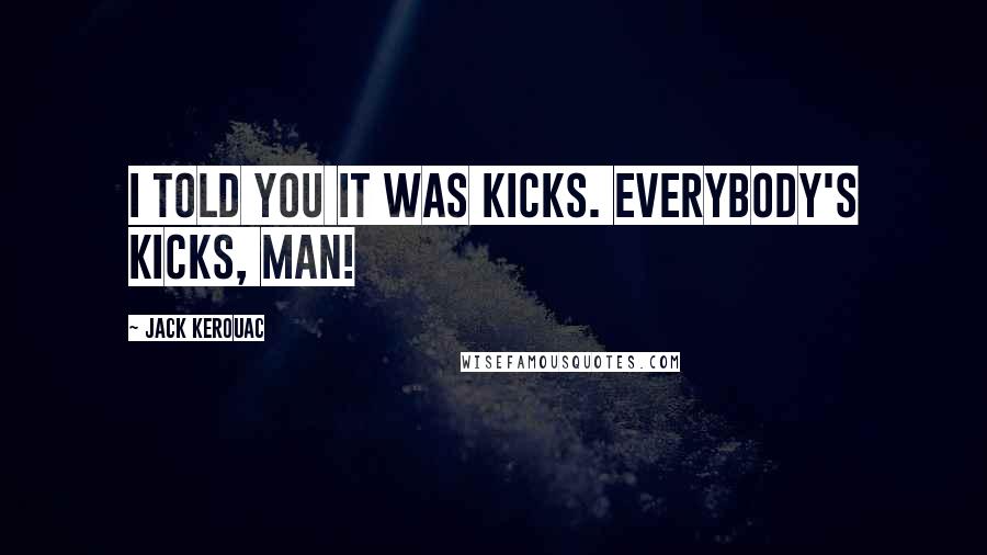 Jack Kerouac Quotes: I told you it was kicks. Everybody's kicks, man!