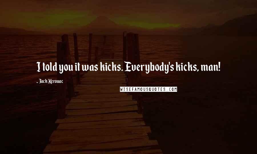 Jack Kerouac Quotes: I told you it was kicks. Everybody's kicks, man!