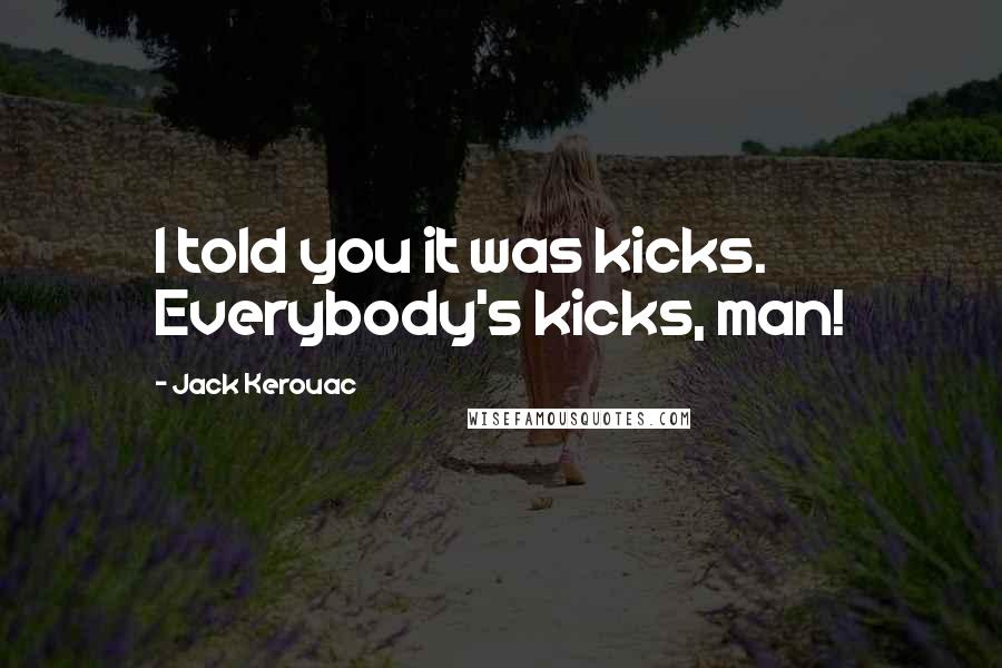 Jack Kerouac Quotes: I told you it was kicks. Everybody's kicks, man!