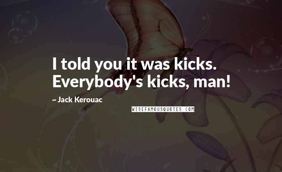 Jack Kerouac Quotes: I told you it was kicks. Everybody's kicks, man!