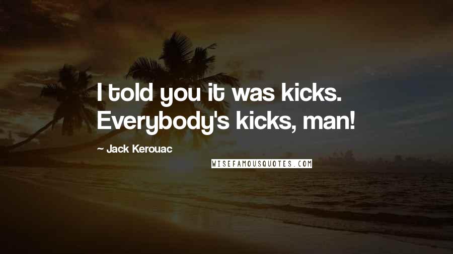 Jack Kerouac Quotes: I told you it was kicks. Everybody's kicks, man!