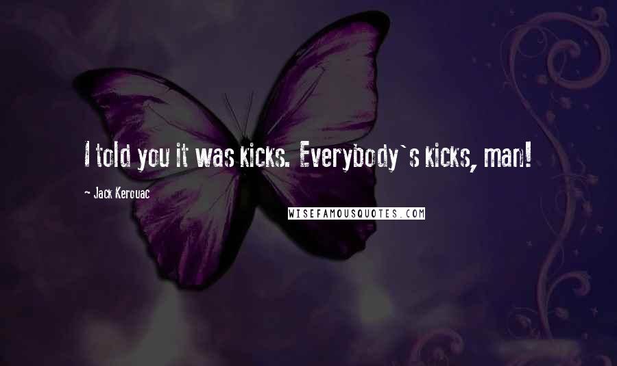 Jack Kerouac Quotes: I told you it was kicks. Everybody's kicks, man!