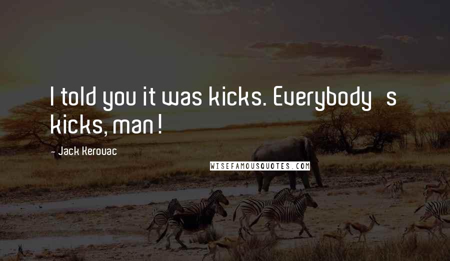 Jack Kerouac Quotes: I told you it was kicks. Everybody's kicks, man!