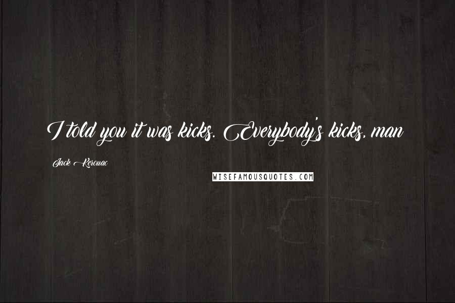 Jack Kerouac Quotes: I told you it was kicks. Everybody's kicks, man!