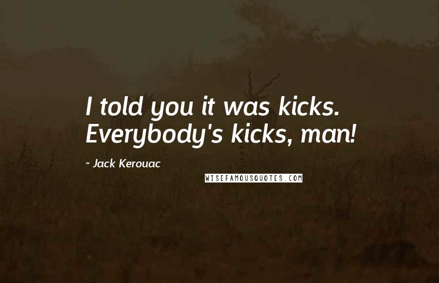 Jack Kerouac Quotes: I told you it was kicks. Everybody's kicks, man!