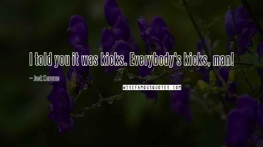 Jack Kerouac Quotes: I told you it was kicks. Everybody's kicks, man!