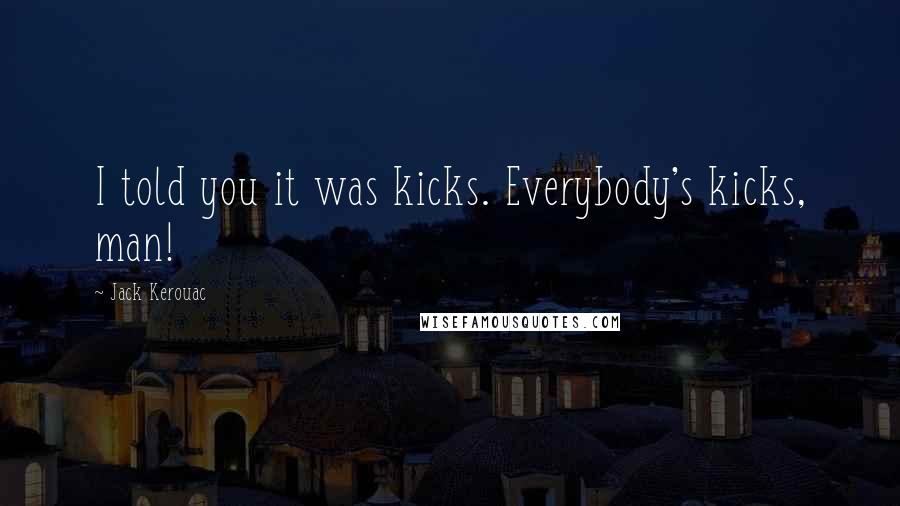 Jack Kerouac Quotes: I told you it was kicks. Everybody's kicks, man!