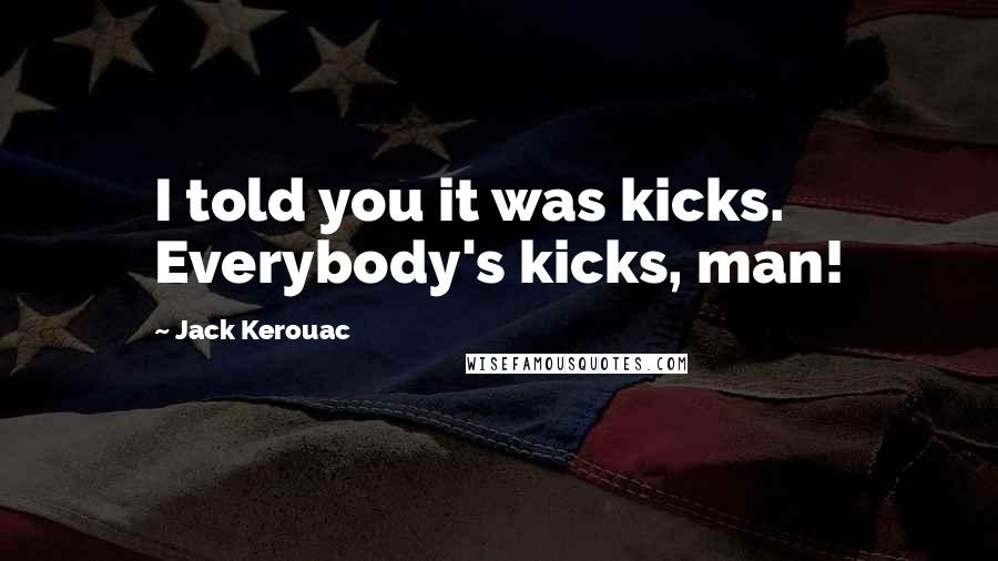 Jack Kerouac Quotes: I told you it was kicks. Everybody's kicks, man!