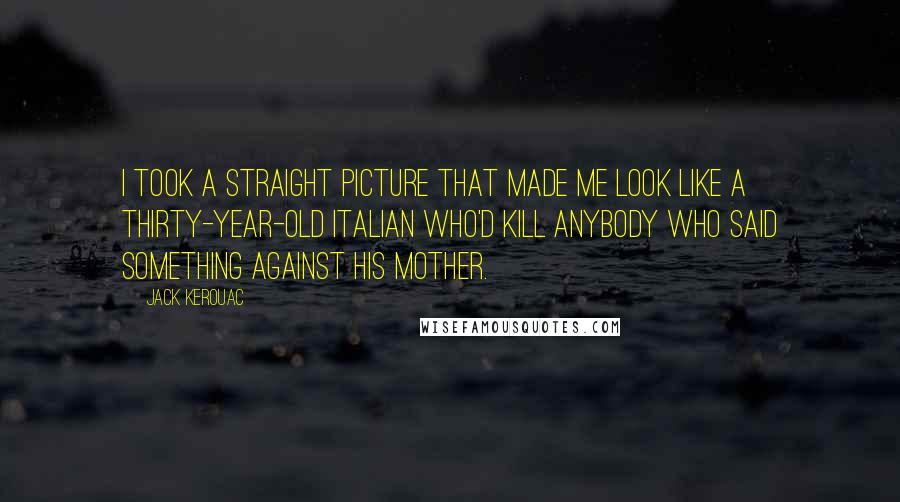 Jack Kerouac Quotes: I took a straight picture that made me look like a thirty-year-old Italian who'd kill anybody who said something against his mother.
