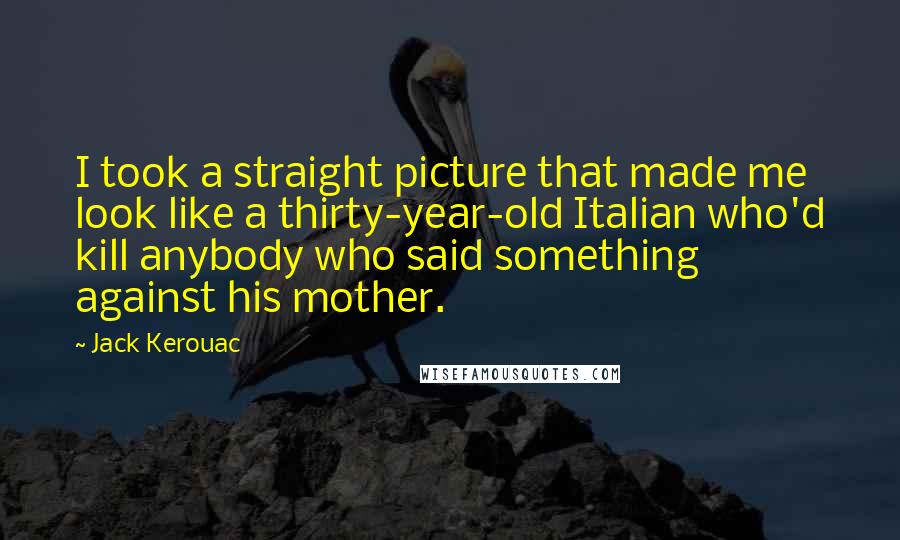 Jack Kerouac Quotes: I took a straight picture that made me look like a thirty-year-old Italian who'd kill anybody who said something against his mother.
