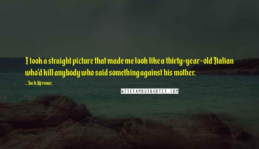 Jack Kerouac Quotes: I took a straight picture that made me look like a thirty-year-old Italian who'd kill anybody who said something against his mother.