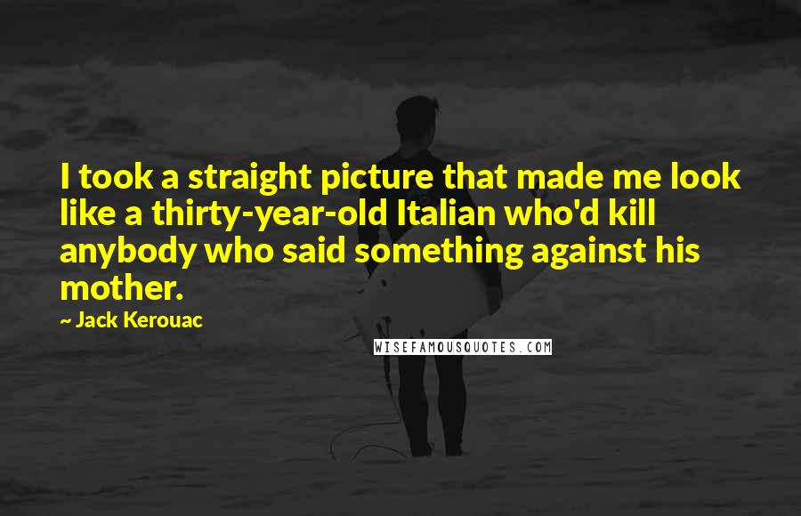 Jack Kerouac Quotes: I took a straight picture that made me look like a thirty-year-old Italian who'd kill anybody who said something against his mother.