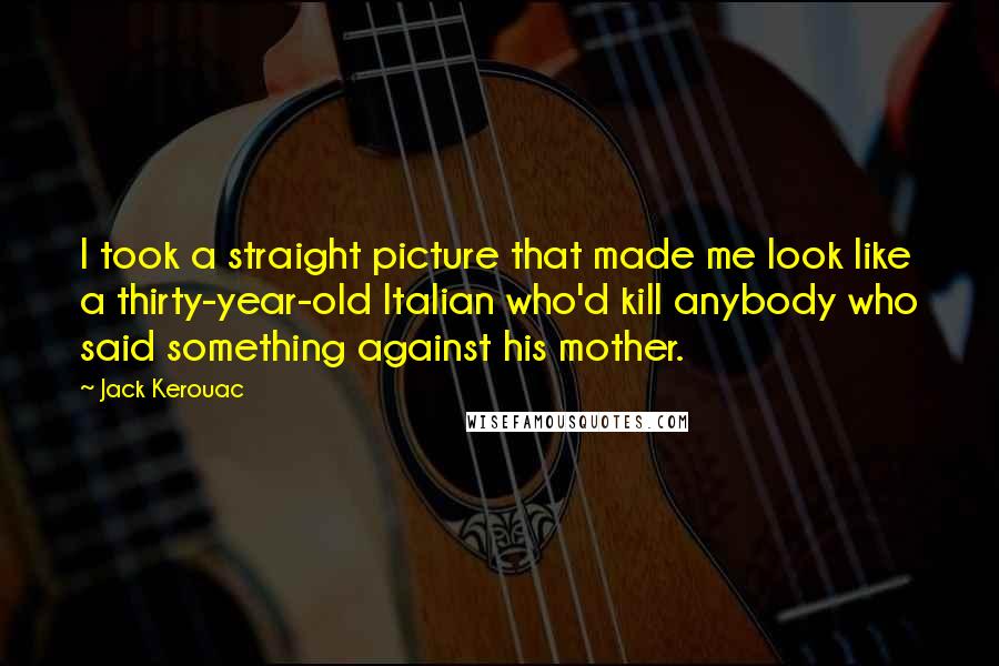 Jack Kerouac Quotes: I took a straight picture that made me look like a thirty-year-old Italian who'd kill anybody who said something against his mother.