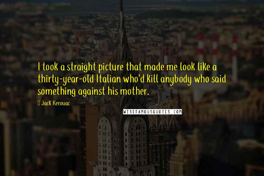 Jack Kerouac Quotes: I took a straight picture that made me look like a thirty-year-old Italian who'd kill anybody who said something against his mother.
