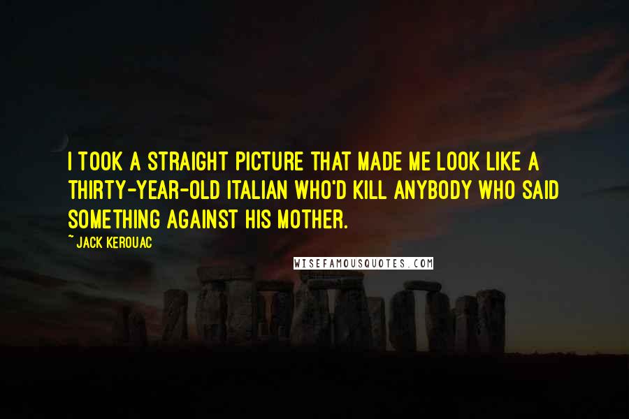 Jack Kerouac Quotes: I took a straight picture that made me look like a thirty-year-old Italian who'd kill anybody who said something against his mother.
