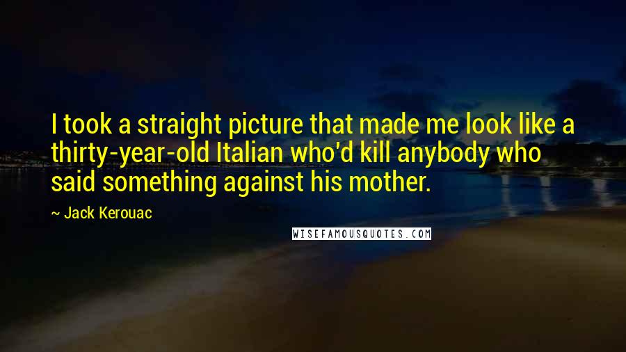 Jack Kerouac Quotes: I took a straight picture that made me look like a thirty-year-old Italian who'd kill anybody who said something against his mother.