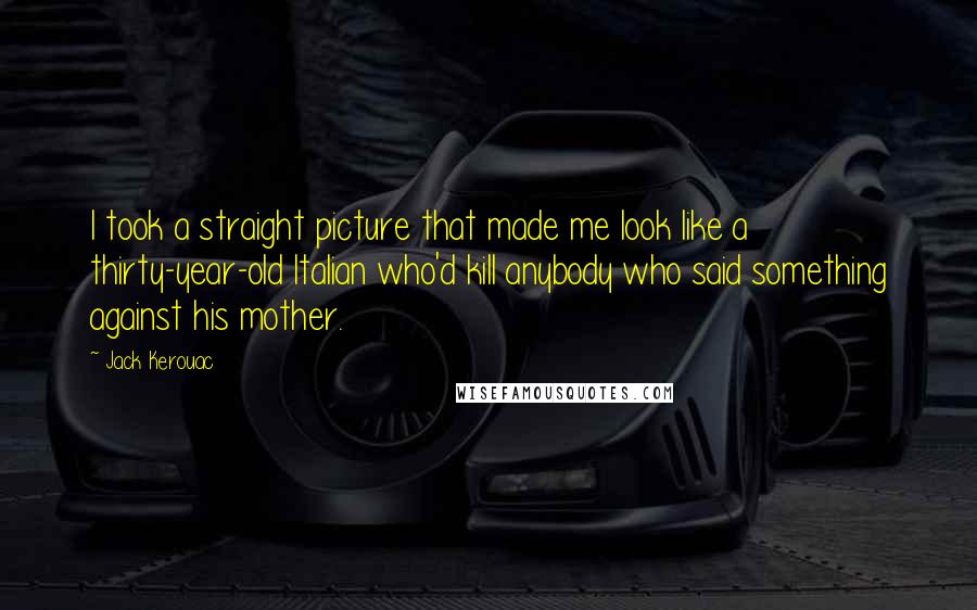 Jack Kerouac Quotes: I took a straight picture that made me look like a thirty-year-old Italian who'd kill anybody who said something against his mother.