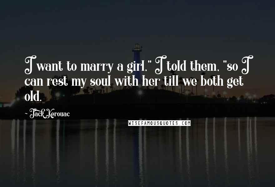 Jack Kerouac Quotes: I want to marry a girl," I told them, "so I can rest my soul with her till we both get old.