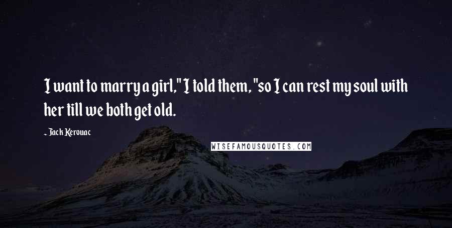 Jack Kerouac Quotes: I want to marry a girl," I told them, "so I can rest my soul with her till we both get old.