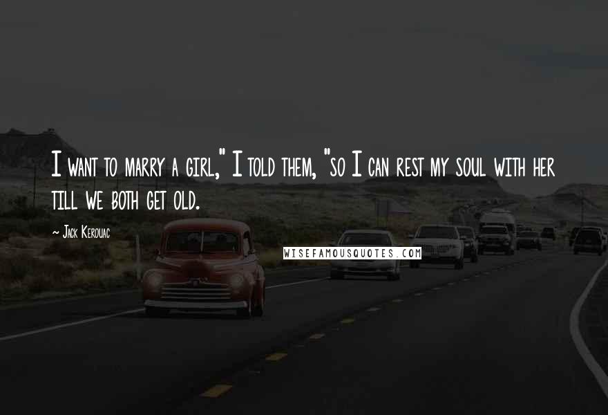 Jack Kerouac Quotes: I want to marry a girl," I told them, "so I can rest my soul with her till we both get old.