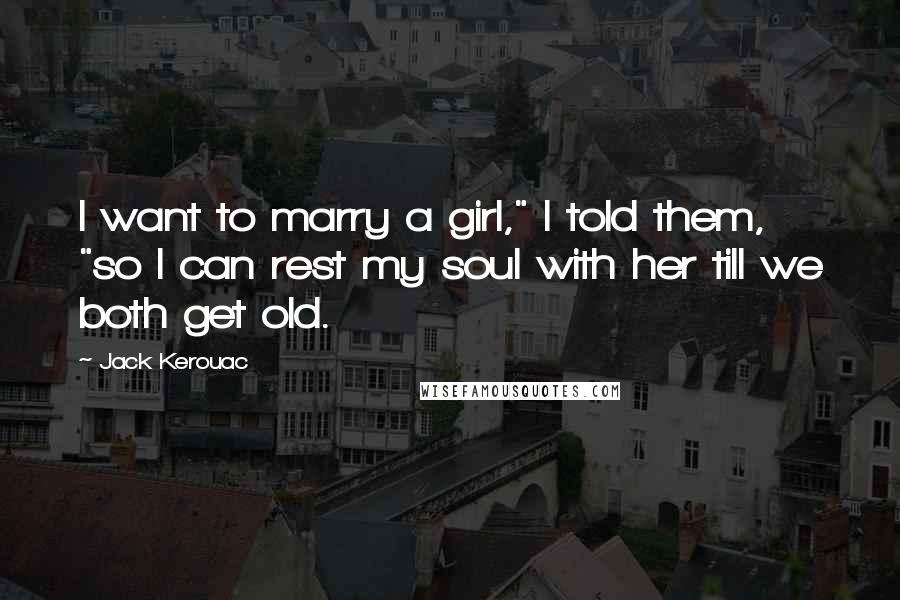 Jack Kerouac Quotes: I want to marry a girl," I told them, "so I can rest my soul with her till we both get old.