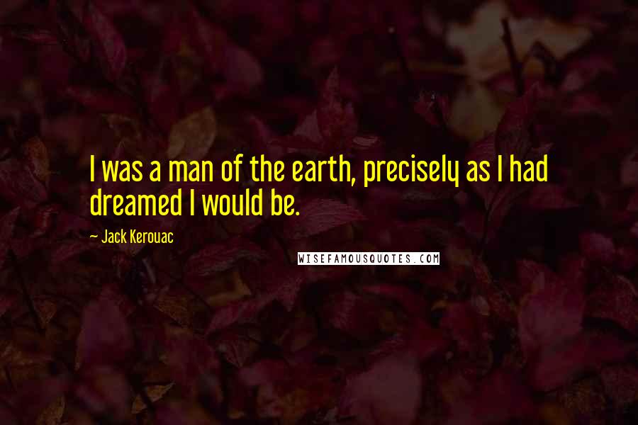 Jack Kerouac Quotes: I was a man of the earth, precisely as I had dreamed I would be.