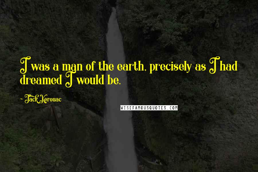 Jack Kerouac Quotes: I was a man of the earth, precisely as I had dreamed I would be.