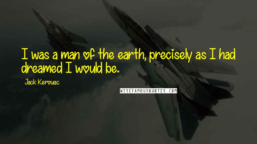 Jack Kerouac Quotes: I was a man of the earth, precisely as I had dreamed I would be.