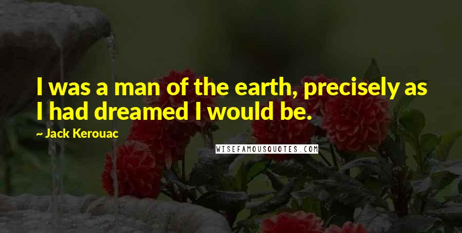 Jack Kerouac Quotes: I was a man of the earth, precisely as I had dreamed I would be.