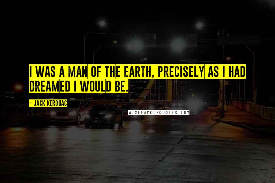 Jack Kerouac Quotes: I was a man of the earth, precisely as I had dreamed I would be.